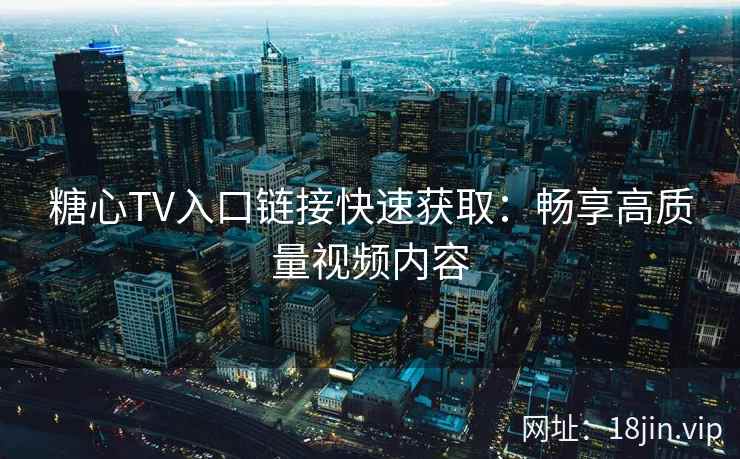 糖心TV入口链接快速获取:畅享高质量视频内容 第2张 糖心TV入口链接快速获取:畅享高质量视频内容 第2张