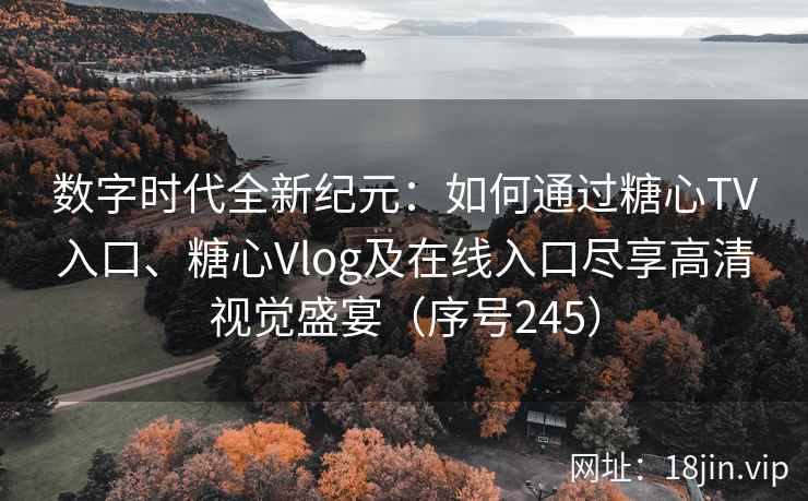 数字时代全新纪元：如何通过糖心TV入口、糖心Vlog及在线入口尽享高清视觉盛宴（序号245）  第2张