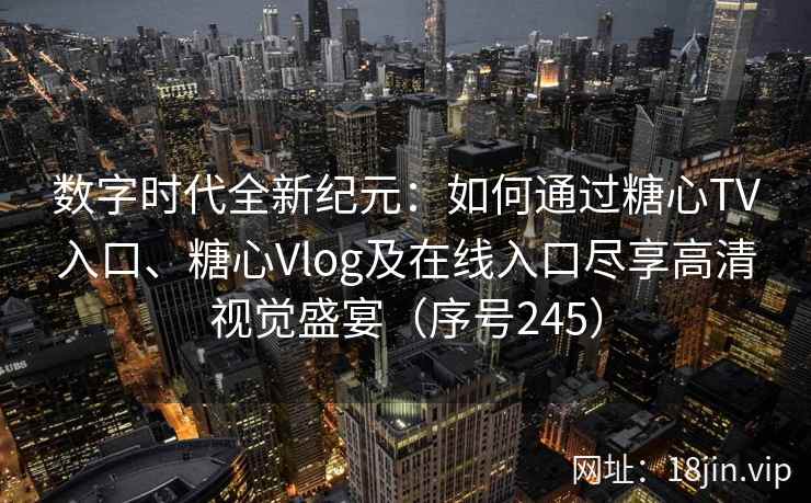 数字时代全新纪元：如何通过糖心TV入口、糖心Vlog及在线入口尽享高清视觉盛宴（序号245）
