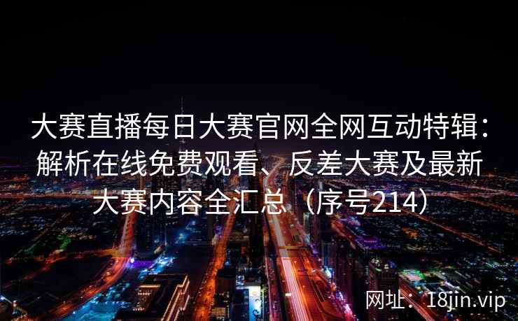 大赛直播每日大赛官网全网互动特辑:解析在线免费观看、反差大赛及最新大赛内容全汇总(序号214) 第2张 大赛直播每日大赛官网全网互动特辑:解析在线免费观看、反差大赛及最新大赛内容全汇总(序号214) 第2张