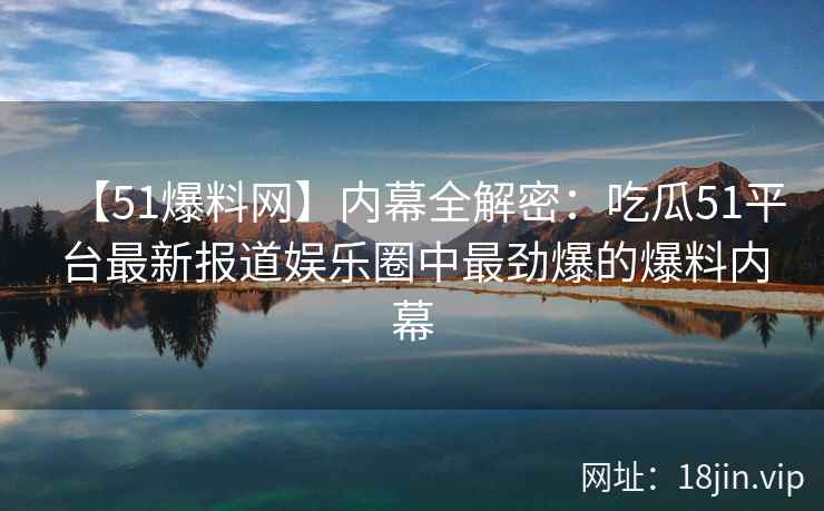 【51爆料网】内幕全解密：吃瓜51平台最新报道娱乐圈中最劲爆的爆料内幕  第2张
