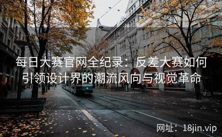 每日大赛官网全纪录:反差大赛如何引领设计界的潮流风向与视觉革命 第2张 每日大赛官网全纪录:反差大赛如何引领设计界的潮流风向与视觉革命 第2张