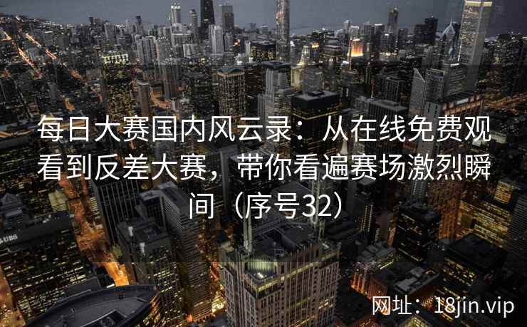 每日大赛国内风云录：从在线免费观看到反差大赛，带你看遍赛场激烈瞬间（序号32）