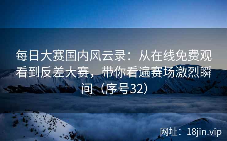 每日大赛国内风云录：从在线免费观看到反差大赛，带你看遍赛场激烈瞬间（序号32）  第2张