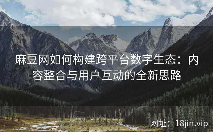 麻豆网如何构建跨平台数字生态：内容整合与用户互动的全新思路