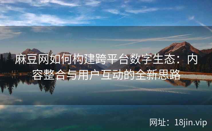 麻豆网如何构建跨平台数字生态:内容整合与用户互动的全新思路 第2张 麻豆网如何构建跨平台数字生态:内容整合与用户互动的全新思路 第2张