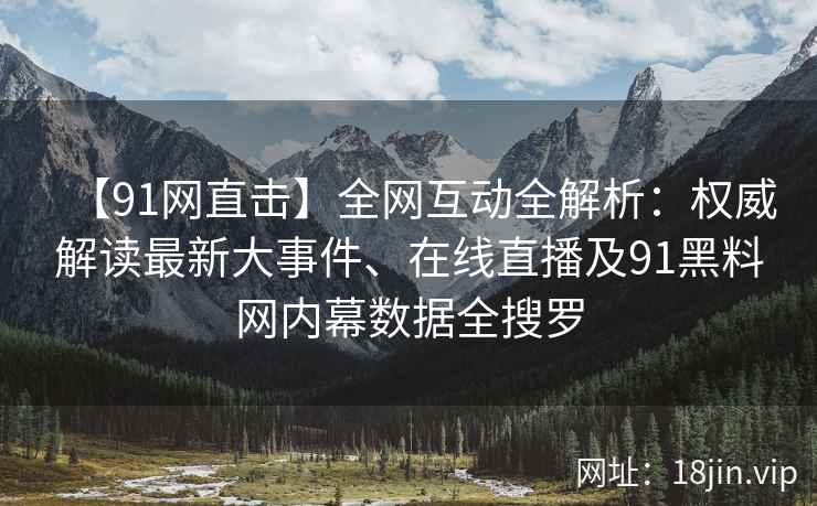 【91网直击】全网互动全解析：权威解读最新大事件、在线直播及91黑料网内幕数据全搜罗