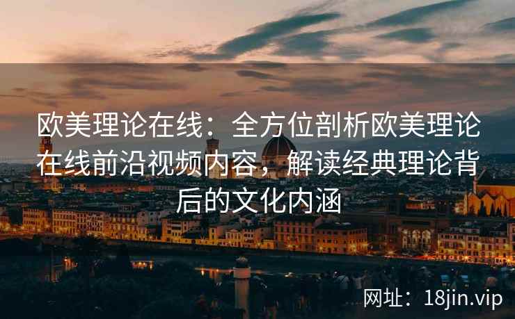 欧美理论在线：全方位剖析欧美理论在线前沿视频内容，解读经典理论背后的文化内涵  第2张