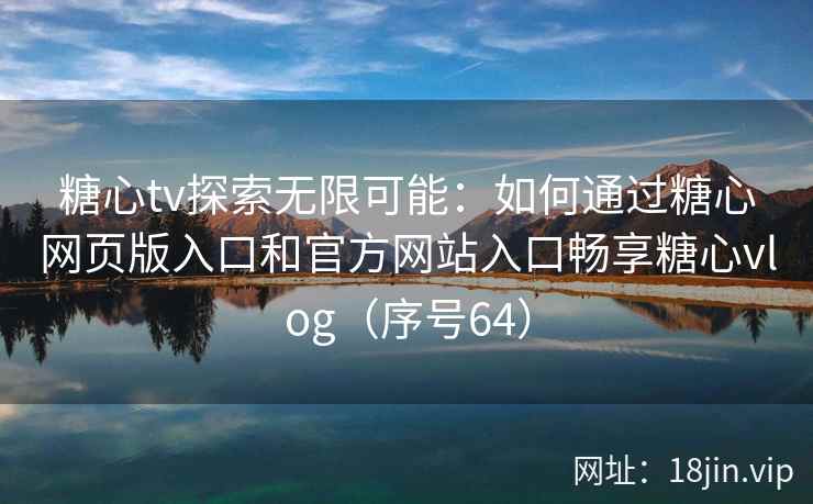 糖心tv探索无限可能：如何通过糖心网页版入口和官方网站入口畅享糖心vlog（序号64）