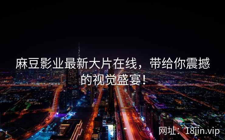 麻豆影业最新大片在线,带给你震撼的视觉盛宴! 第2张 麻豆影业最新大片在线,带给你震撼的视觉盛宴! 第2张