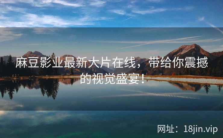 麻豆影业最新大片在线，带给你震撼的视觉盛宴！