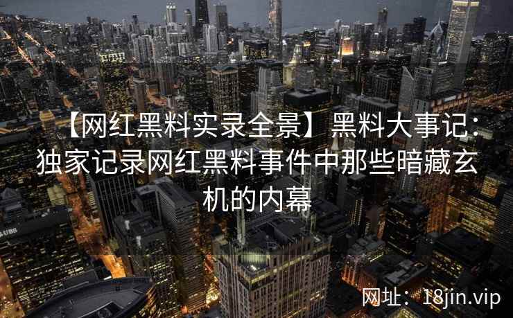 【网红黑料实录全景】黑料大事记：独家记录网红黑料事件中那些暗藏玄机的内幕  第2张