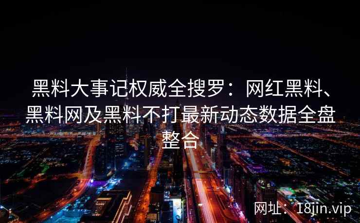 黑料大事记权威全搜罗：网红黑料、黑料网及黑料不打最新动态数据全盘整合  第2张