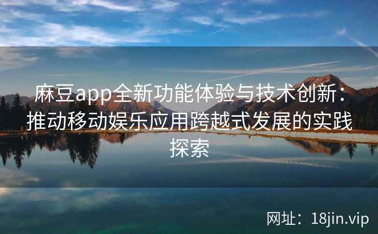 麻豆app全新功能体验与技术创新：推动移动娱乐应用跨越式发展的实践探索
