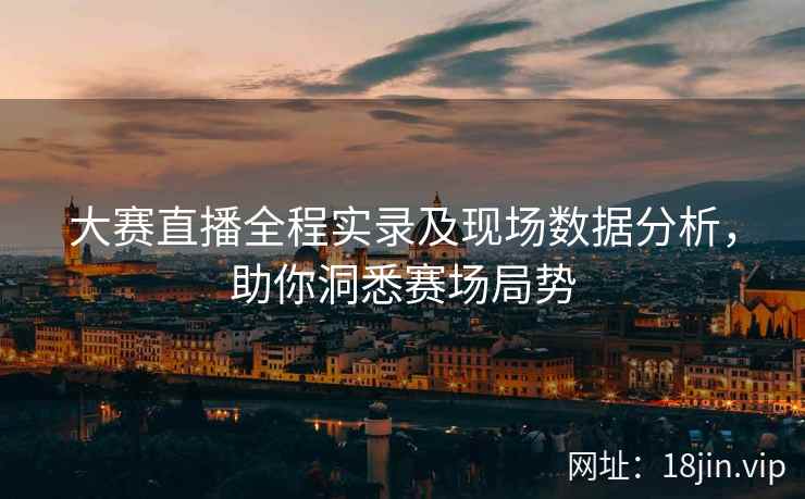 大赛直播全程实录及现场数据分析,助你洞悉赛场局势 第2张 大赛直播全程实录及现场数据分析,助你洞悉赛场局势 第2张