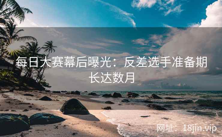 每日大赛幕后曝光:反差选手准备期长达数月 第2张 每日大赛幕后曝光:反差选手准备期长达数月 第2张