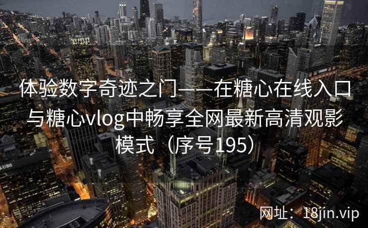 体验数字奇迹之门——在糖心在线入口与糖心vlog中畅享全网最新高清观影模式（序号195）