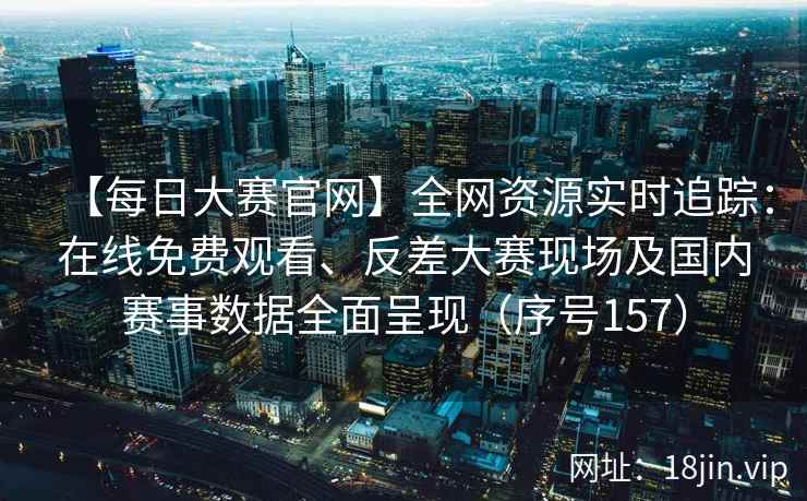 【每日大赛官网】全网资源实时追踪:在线免费观看、反差大赛现场及国内赛事数据全面呈现(序号157) 第2张 【每日大赛官网】全网资源实时追踪:在线免费观看、反差大赛现场及国内赛事数据全面呈现(序号157) 第2张