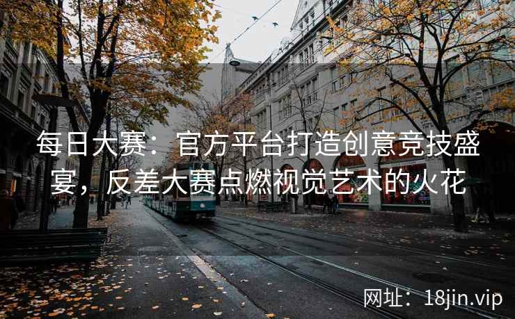 每日大赛：官方平台打造创意竞技盛宴，反差大赛点燃视觉艺术的火花