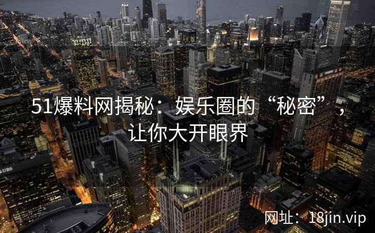 51爆料网揭秘：娱乐圈的“秘密”，让你大开眼界