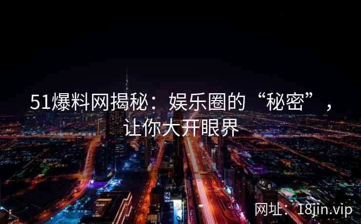 51爆料网揭秘：娱乐圈的“秘密”，让你大开眼界  第2张
