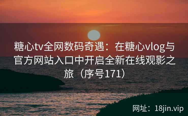 糖心tv全网数码奇遇:在糖心vlog与官方网站入口中开启全新在线观影之旅(序号171) 第2张 糖心tv全网数码奇遇:在糖心vlog与官方网站入口中开启全新在线观影之旅(序号171) 第2张