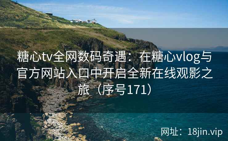糖心tv全网数码奇遇：在糖心vlog与官方网站入口中开启全新在线观影之旅（序号171）
