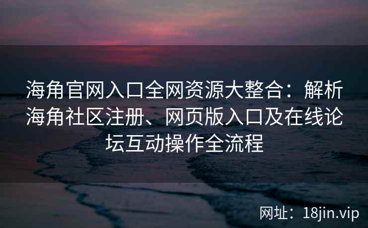 海角官网入口全网资源大整合：解析海角社区注册、网页版入口及在线论坛互动操作全流程