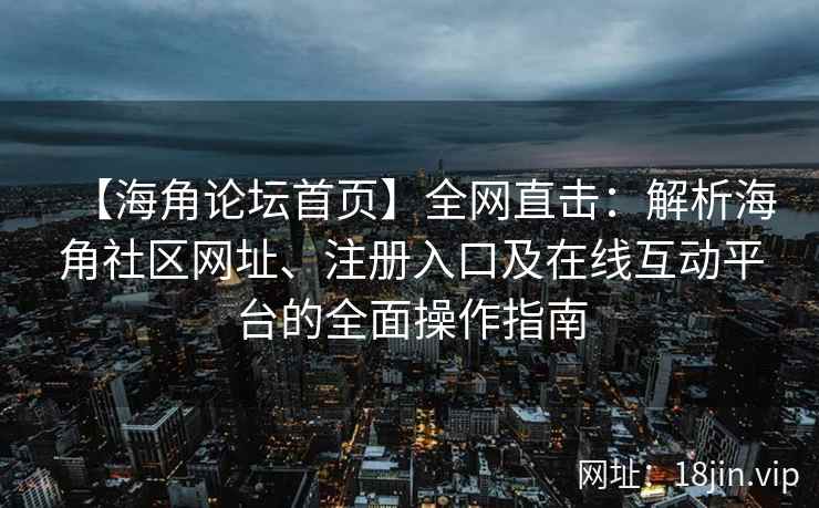 【海角论坛首页】全网直击：解析海角社区网址、注册入口及在线互动平台的全面操作指南