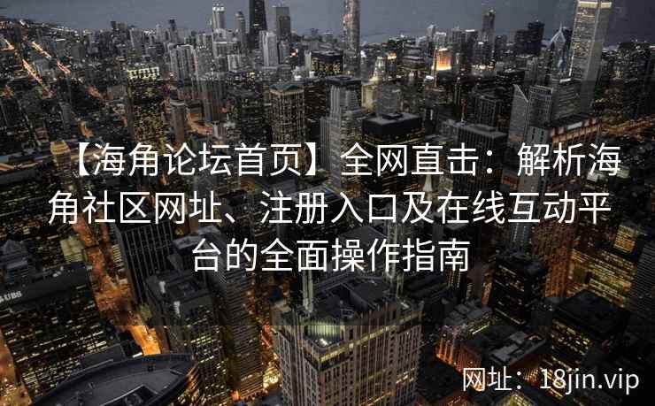 【海角论坛首页】全网直击：解析海角社区网址、注册入口及在线互动平台的全面操作指南  第2张