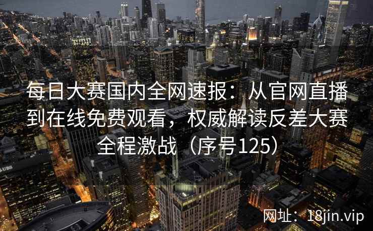 每日大赛国内全网速报:从官网直播到在线免费观看,权威解读反差大赛全程激战(序号125) 第2张 每日大赛国内全网速报:从官网直播到在线免费观看,权威解读反差大赛全程激战(序号125) 第2张
