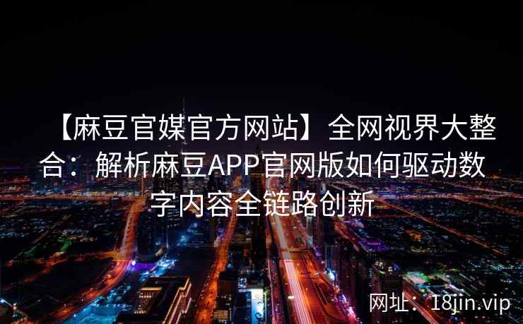 【麻豆官媒官方网站】全网视界大整合：解析麻豆APP官网版如何驱动数字内容全链路创新  第1张