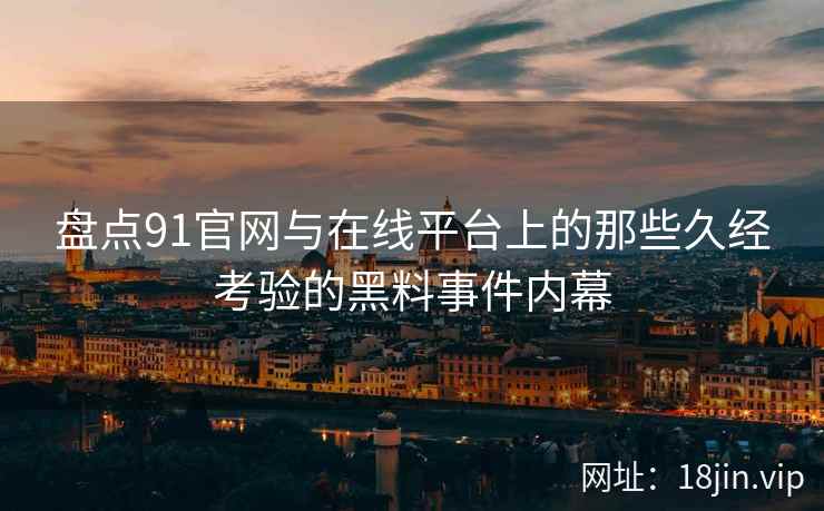 盘点91官网与在线平台上的那些久经考验的黑料事件内幕  第2张