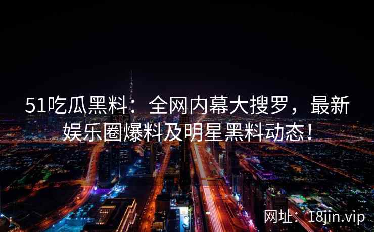 51吃瓜黑料：全网内幕大搜罗，最新娱乐圈爆料及明星黑料动态！