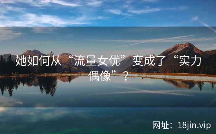 她如何从“流量女优”变成了“实力偶像”? 第1张 她如何从“流量女优”变成了“实力偶像”? 第1张