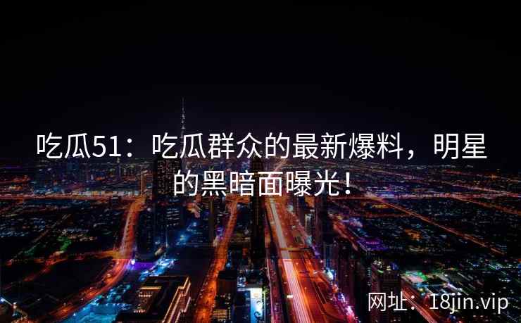 吃瓜51：吃瓜群众的最新爆料，明星的黑暗面曝光！  第2张