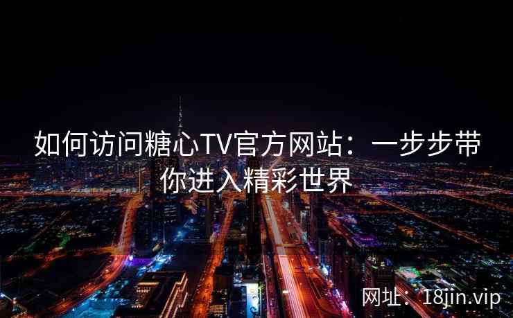如何访问糖心TV官方网站:一步步带你进入精彩世界 第2张 如何访问糖心TV官方网站:一步步带你进入精彩世界 第2张