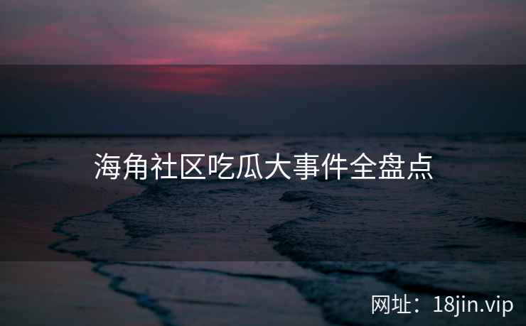 海角社区吃瓜大事件全盘点 第2张 海角社区吃瓜大事件全盘点 第2张