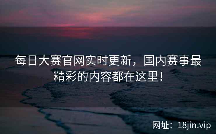 每日大赛官网实时更新，国内赛事最精彩的内容都在这里！