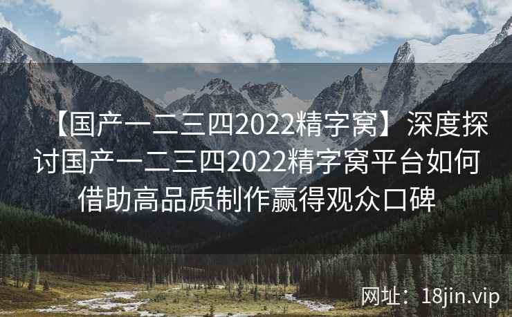 【国产一二三四2022精字窝】深度探讨国产一二三四2022精字窝平台如何借助高品质制作赢得观众口碑 第2张 【国产一二三四2022精字窝】深度探讨国产一二三四2022精字窝平台如何借助高品质制作赢得观众口碑 第2张