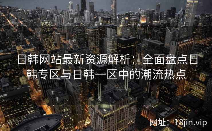 日韩网站最新资源解析：全面盘点日韩专区与日韩一区中的潮流热点  第2张