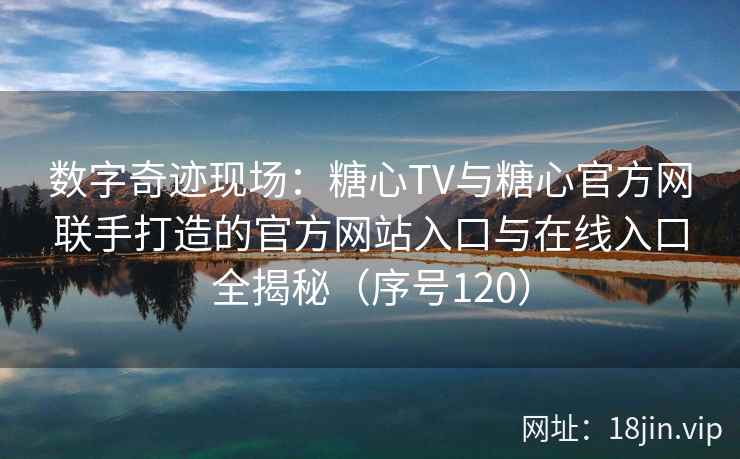 数字奇迹现场：糖心TV与糖心官方网联手打造的官方网站入口与在线入口全揭秘（序号120）  第2张