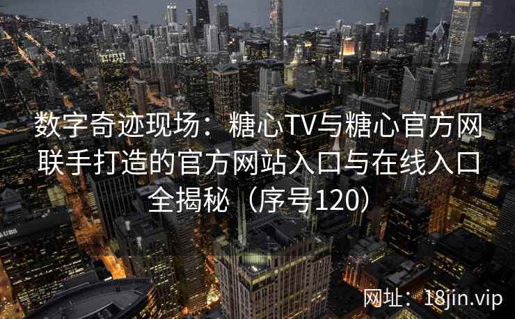 数字奇迹现场：糖心TV与糖心官方网联手打造的官方网站入口与在线入口全揭秘（序号120）