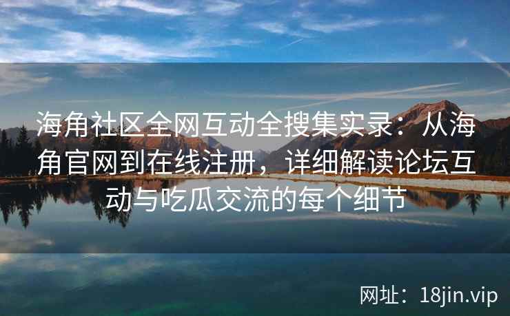海角社区全网互动全搜集实录：从海角官网到在线注册，详细解读论坛互动与吃瓜交流的每个细节  第2张