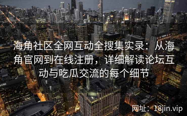 海角社区全网互动全搜集实录：从海角官网到在线注册，详细解读论坛互动与吃瓜交流的每个细节