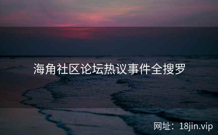 海角社区论坛热议事件全搜罗  第2张
