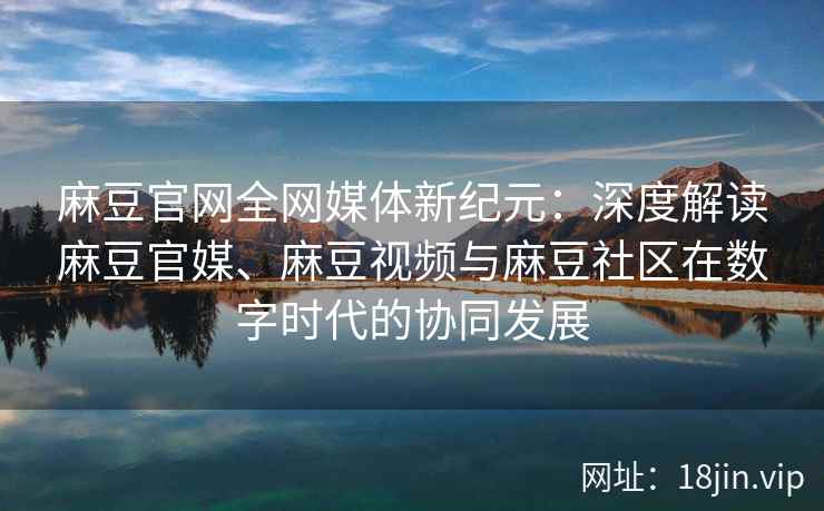 麻豆官网全网媒体新纪元：深度解读麻豆官媒、麻豆视频与麻豆社区在数字时代的协同发展