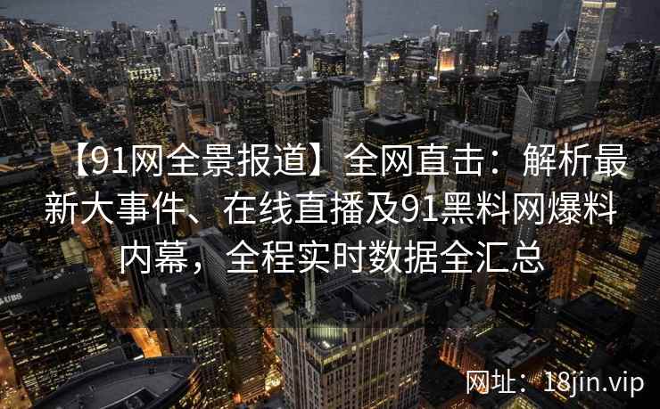 【91网全景报道】全网直击：解析最新大事件、在线直播及91黑料网爆料内幕，全程实时数据全汇总