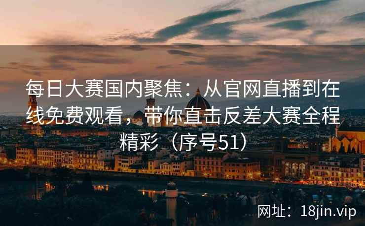每日大赛国内聚焦:从官网直播到在线免费观看,带你直击反差大赛全程精彩(序号51) 第2张 每日大赛国内聚焦:从官网直播到在线免费观看,带你直击反差大赛全程精彩(序号51) 第2张