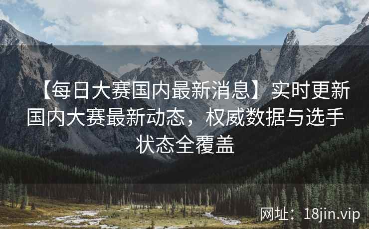 【每日大赛国内最新消息】实时更新国内大赛最新动态，权威数据与选手状态全覆盖  第2张